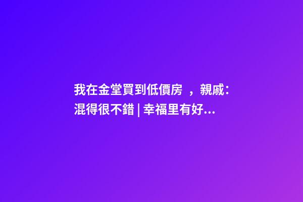 我在金堂買到低價房，親戚：混得很不錯 | 幸福里有好房